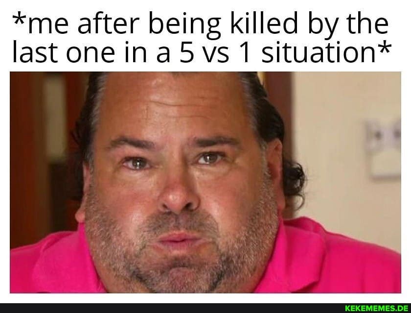 *me after being killed by the last one in vs 1 situation*