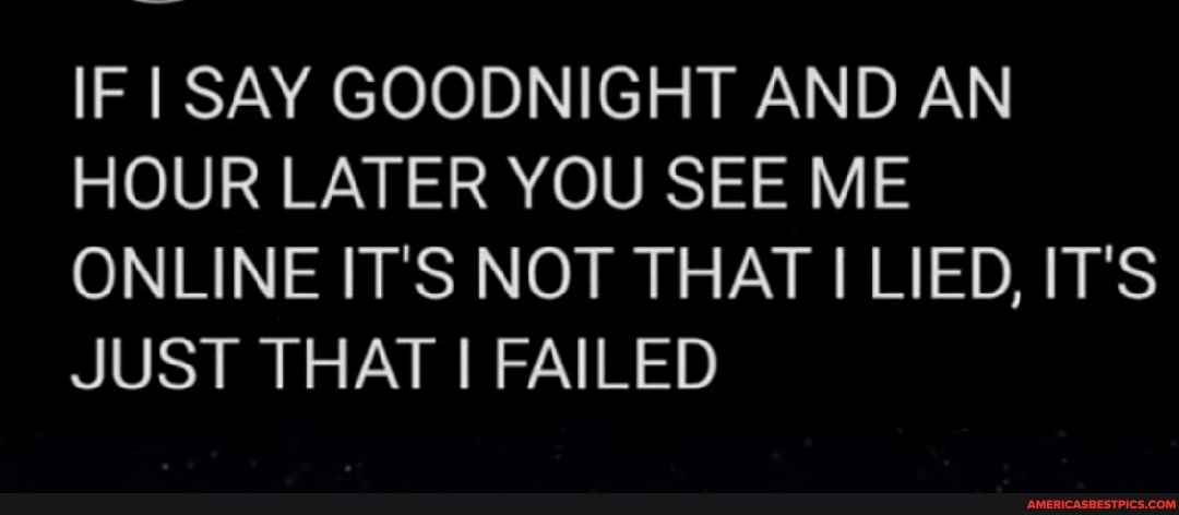 IF I SAY GOODNIGHT AND AN HOUR LATER YOU SEE ME ONLINE IT'S NOT THAT LIED, IT'S JUST THAT I FAILED