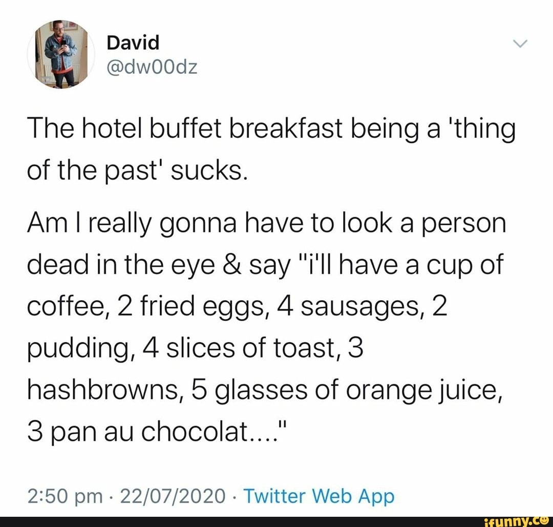 The hotel buffet breakfast being a 'thing
of the past' sucks.
Am I really gonna have to look a person
dead in the eye say "ill have a cup of
coffee, 2 fried eggs, 4 sausages, 2
pudding, 4 slices of toast, 3
hashbrowns, 5 glasses of orange juice,
Twitter Web App