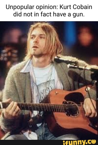 Unpopular opinion: Kurt Cobain did not in fact have a gun - iFunny