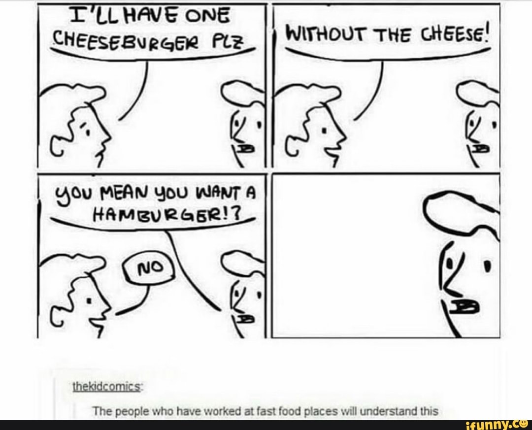 You MEAN You WANT A a
The people who have worked at fast food places will understand this