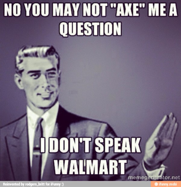 NO YOU MAY NOT "AXE" MEA
QUESTION