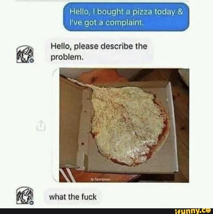 Hello, I bought pizza today & I've got complaint Hello, please describe ...