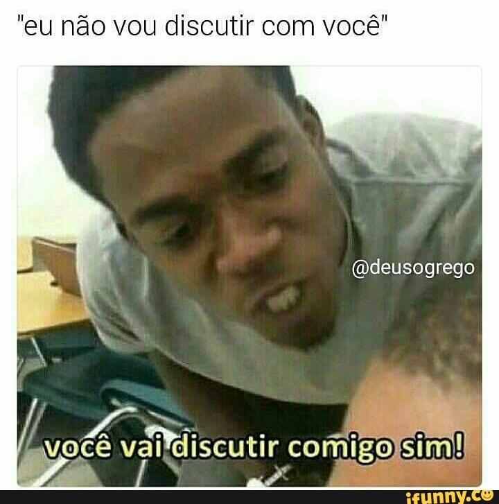 "eu não vou discutir com você"
(Qdeusogrego