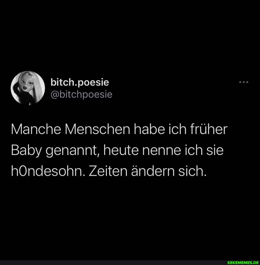 bitch.poesie
@bitchpoesie
Manche Menschen habe ich früher
Baby genannt, heute nenne ich sie hOndesohn. Zeiten ändern sich.