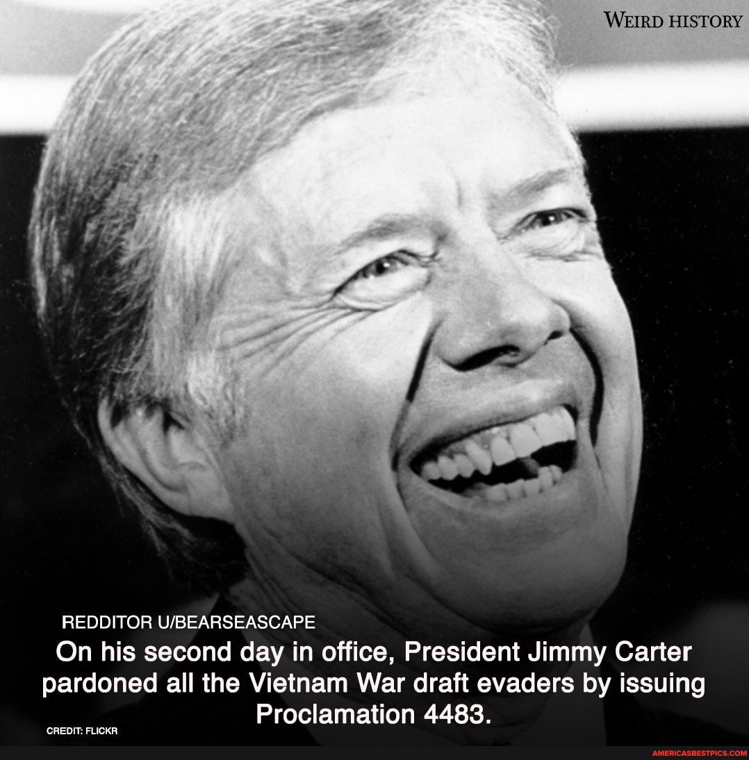 WEIRD HISTORY
REDDITOR
On his second day in office, President Jimmy Carter pardoned all the Vietnam War draft evaders by issuing
Proclamation 4483.