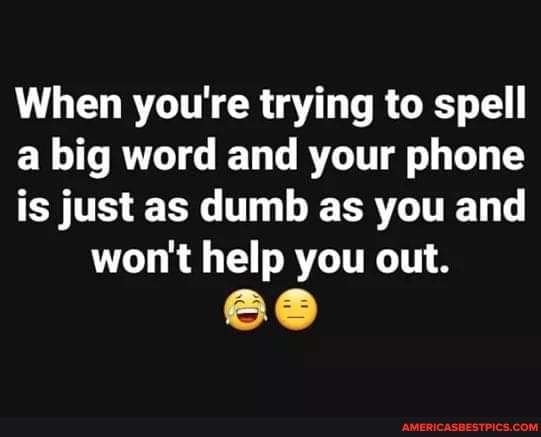When you're trying to spell
a big word and your phone
is just as dumb as you and won't help you out.