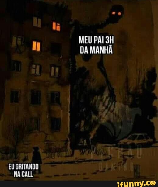 MEU PAI DA MANHÃ
EU GRITANDO NACALL