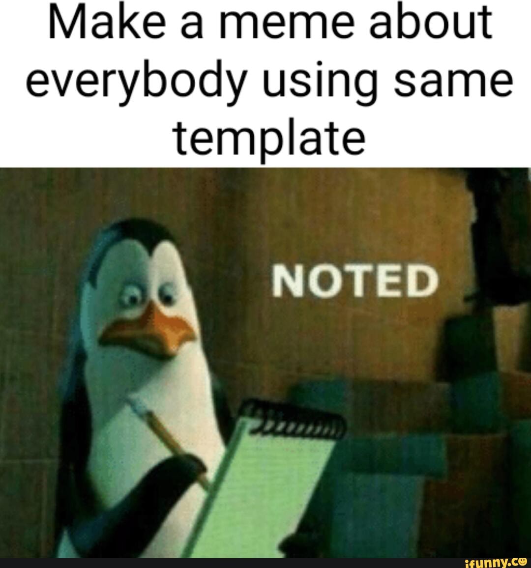 Make a meme about everybody using same template NOTED - iFunny