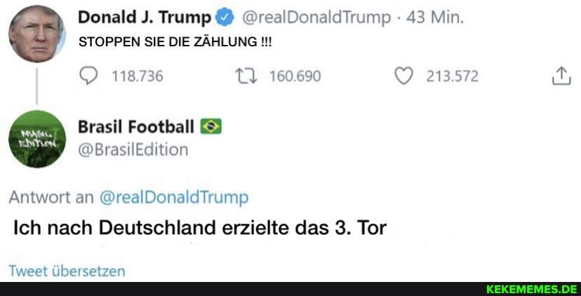 Donald J. Trump @realDonaldTrump 43 Min.
STOPPEN SIE DIE ZÄHLUNG
213.572
118.736
Antwort an @realDonaldTrump
Ich nach Deutschland erzielte das 3. Tor