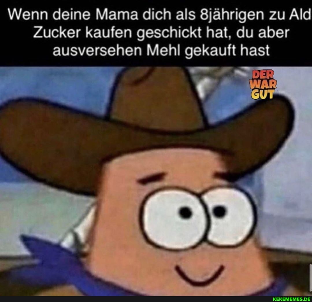 Wenn deine Mama dich als jährigen zu Ald
Zucker kaufen geschickt hat, du aber ausversehen Mehl gekauft hast