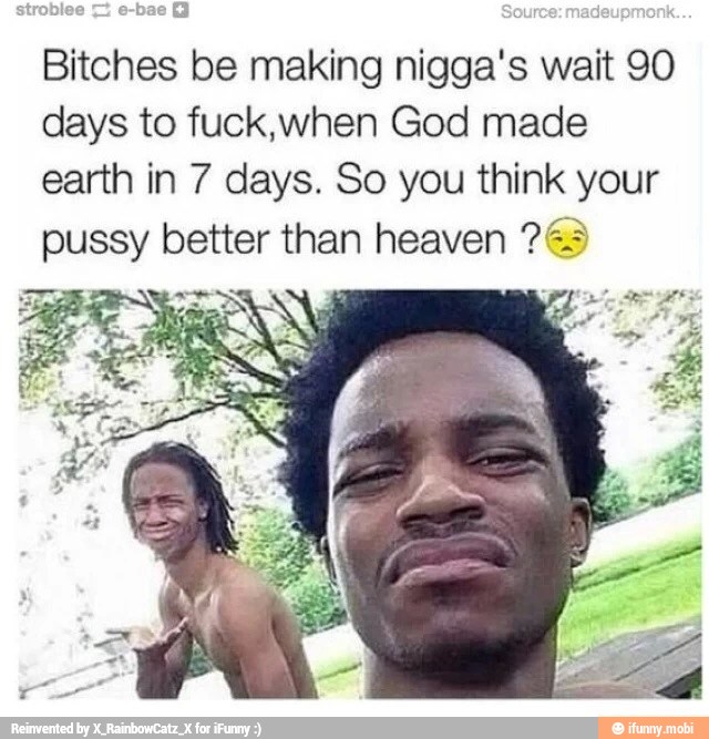 Bitches be making nigga's wait 90
days to fuck,when God made
earth in 7 days. So you think gun
pussy better than heaven 265