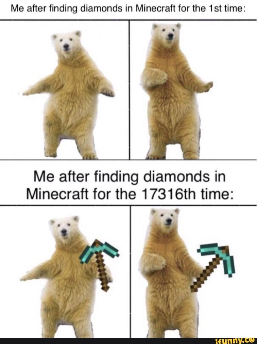 Me after finding diamonds in Minecraft for the time:
Me after finding diamonds in
Minecraft for the 17316th time: