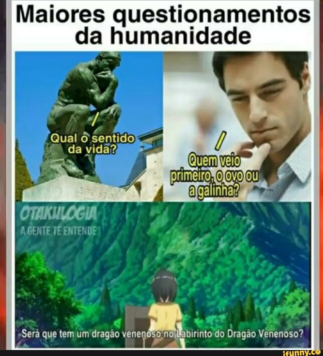Maiores questionamentos da humanidade
"Qual sentido
da vida?
OTAKULOGIA
( TÊ
Será que tem um 'dragão venenoso no Ebirinto do Dragão Venenoso?