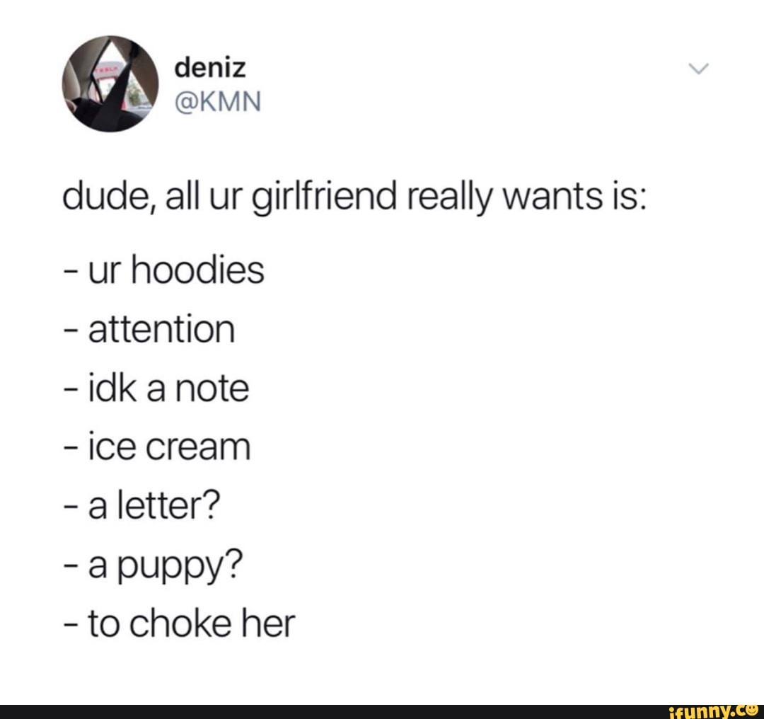 dude, all ur girlfriend really wants is:
ur hoodies
attention
idk anote
ice cream
a letter?
a puppy?
to choke her