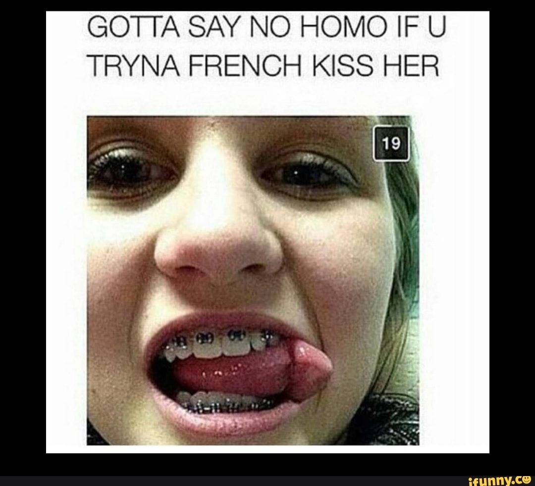 Gotta Say No Homo If U Tryna French Kiss Her Ifunny