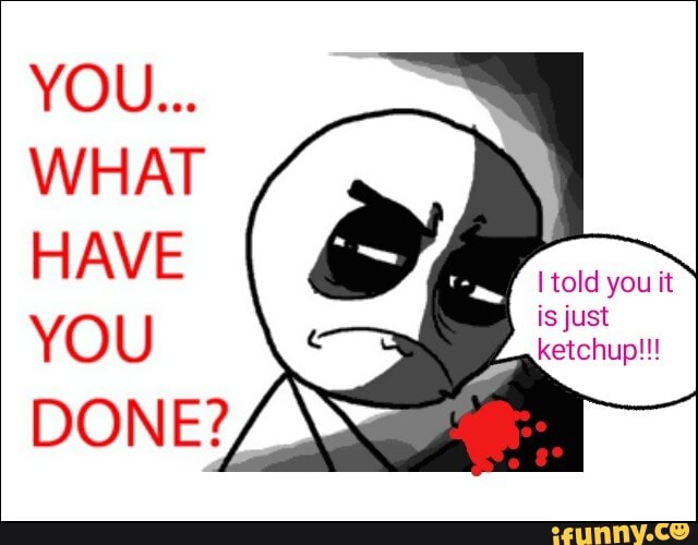 YOU...
WHAT HAVE
told you it
just
YO U