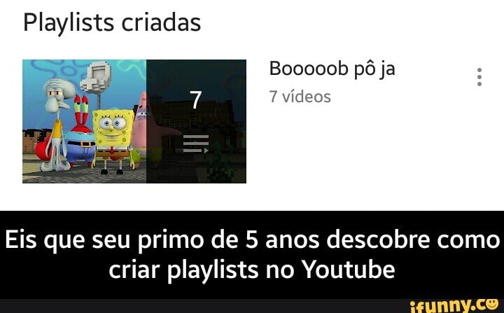 Playlists criadas
7 vídeos
Eis que seu primo de 5 anos descobre como
criar playlists no Youtube - Eis que seu primo de 5 anos descobre como criar playlists no Youtube