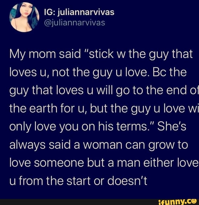 My Mom Said Stick W The Guy That Loves U Not The Guy U Love The Guy That Loves U Will Go To The End Of The Earth For U But