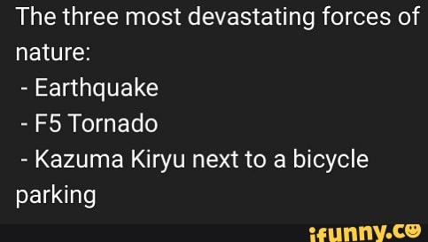 The three most devastating forces of nature:
- Earthquake
- Tornado
- Kazuma Kiryu next to a bicycle parking