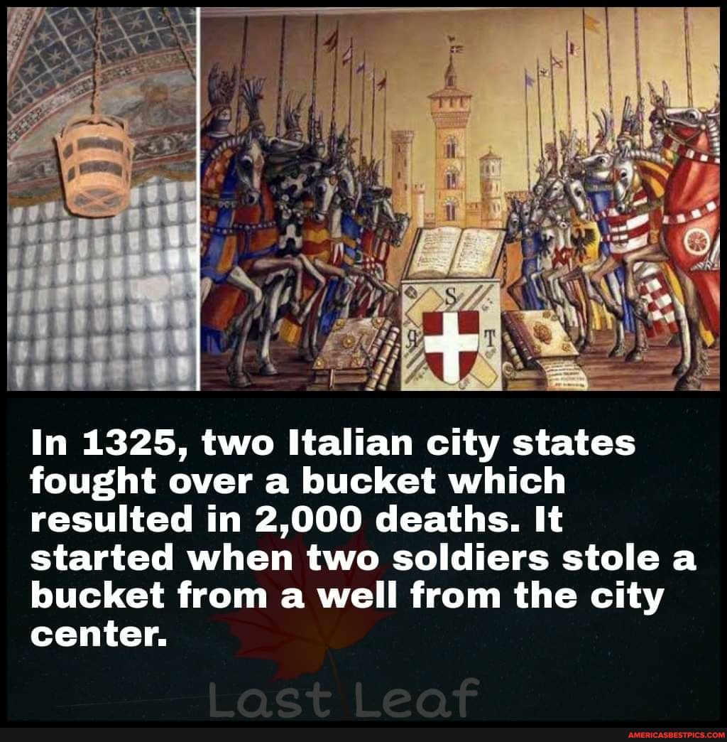 In 1325, two Italian city states fought over a bucket which resulted in 2,000 deaths. It started when two soldiers stole a bucket from a well from the city center.