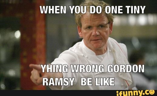 WHEN YOU DO ONE TINY
YHING WRONG GORDON RAMSY BE LIKE