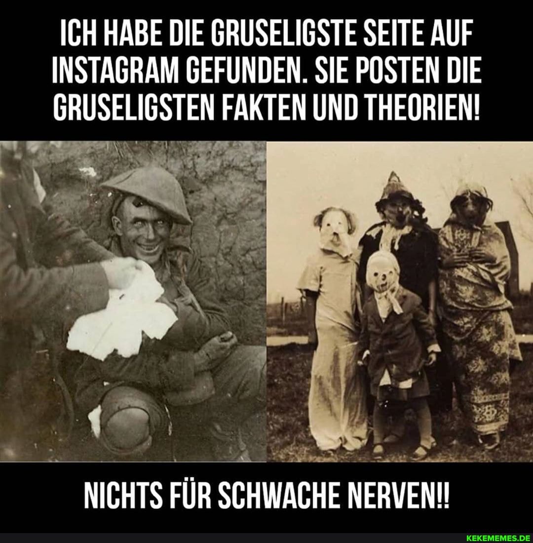 ICH HABE DIE GRUSELIGSTE SEITE AUF INSTAGRAM GEFUNDEN. SIE POSTEN DIE GRUSELIGSTEN FAKTEN UND THEORIEN!
ER
NICHTS FÜR SCHWACHE NERVEN!!