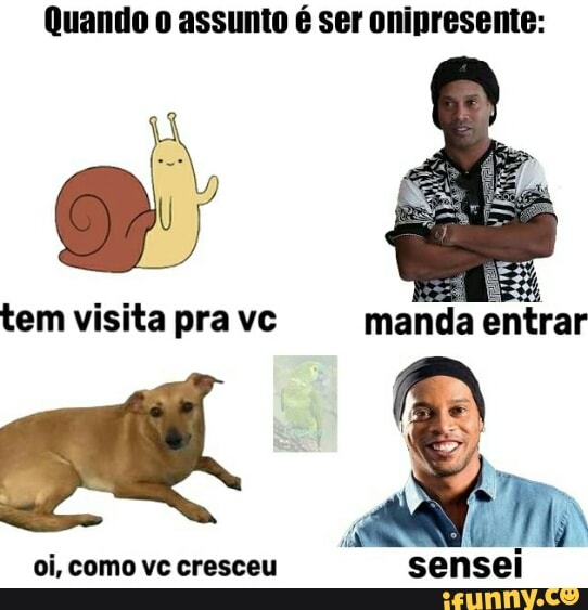 Quando o assunto é ser onipresente:
tem visita pra vc
manda entrar
oi, como vc cresceu
sensei
