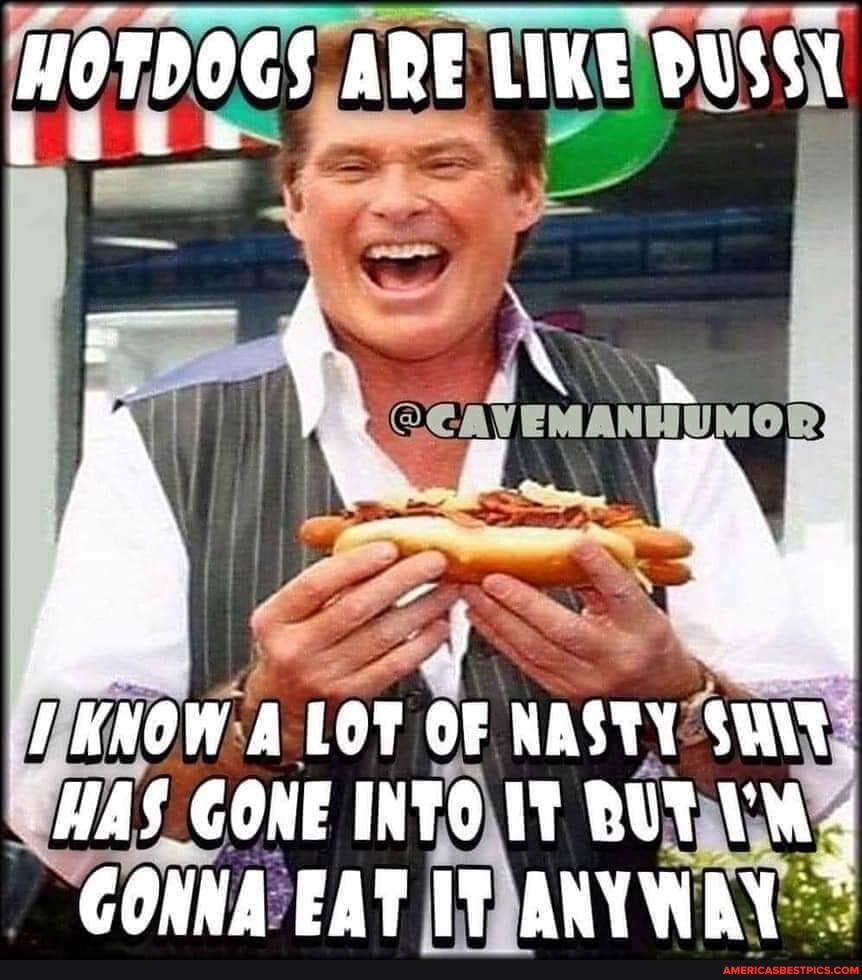 HOTDOGS ARE LIKE BUSSY
KNOW A LOT OF NASTY HAS GONE INTO UT BUT 4
COWWA EAT ANYWAY
