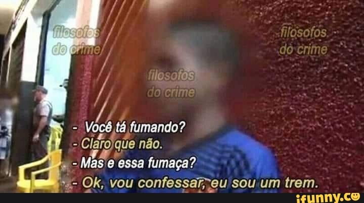Você fumando?
- Claro, que não.
Mas o essa fumaça?
sou. um trem.