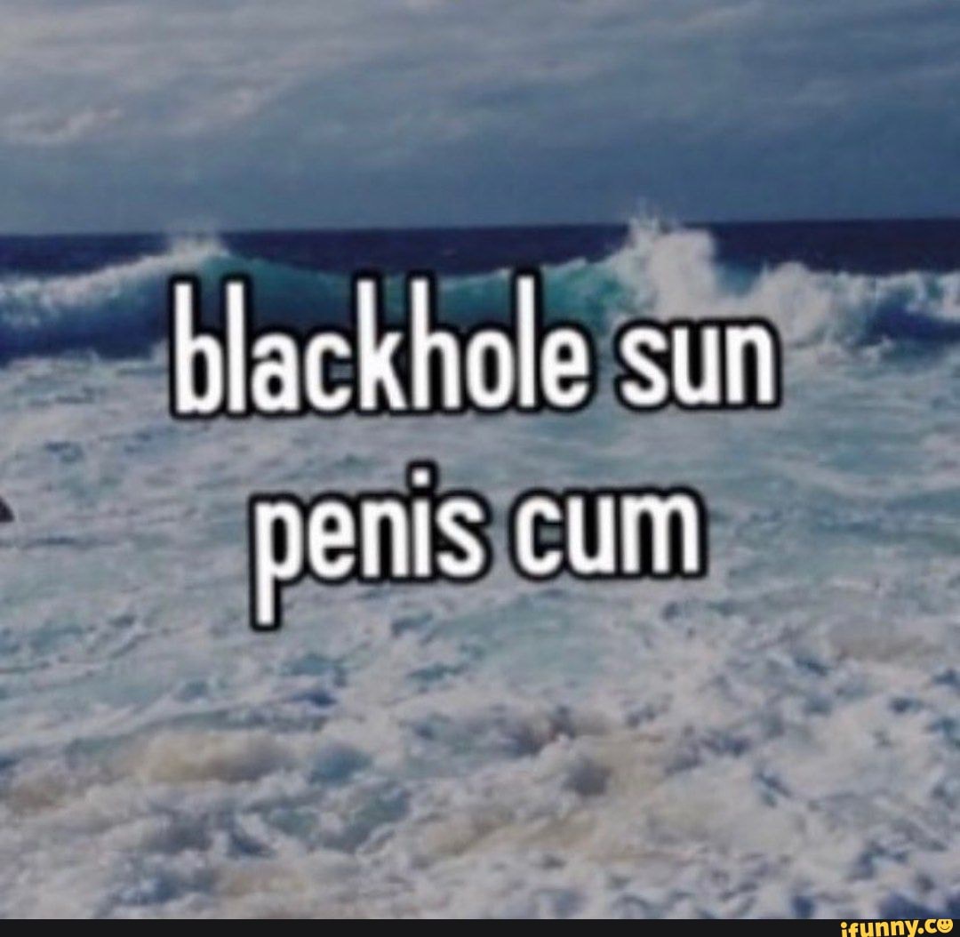 Black hole sun penis cum