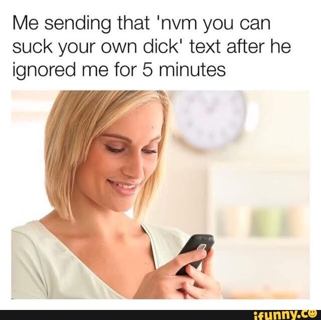 Me Sending That Nvm You Can Suck Your Own Dick Text After He Ignored Me For 5 Minutes Ifunny 9034