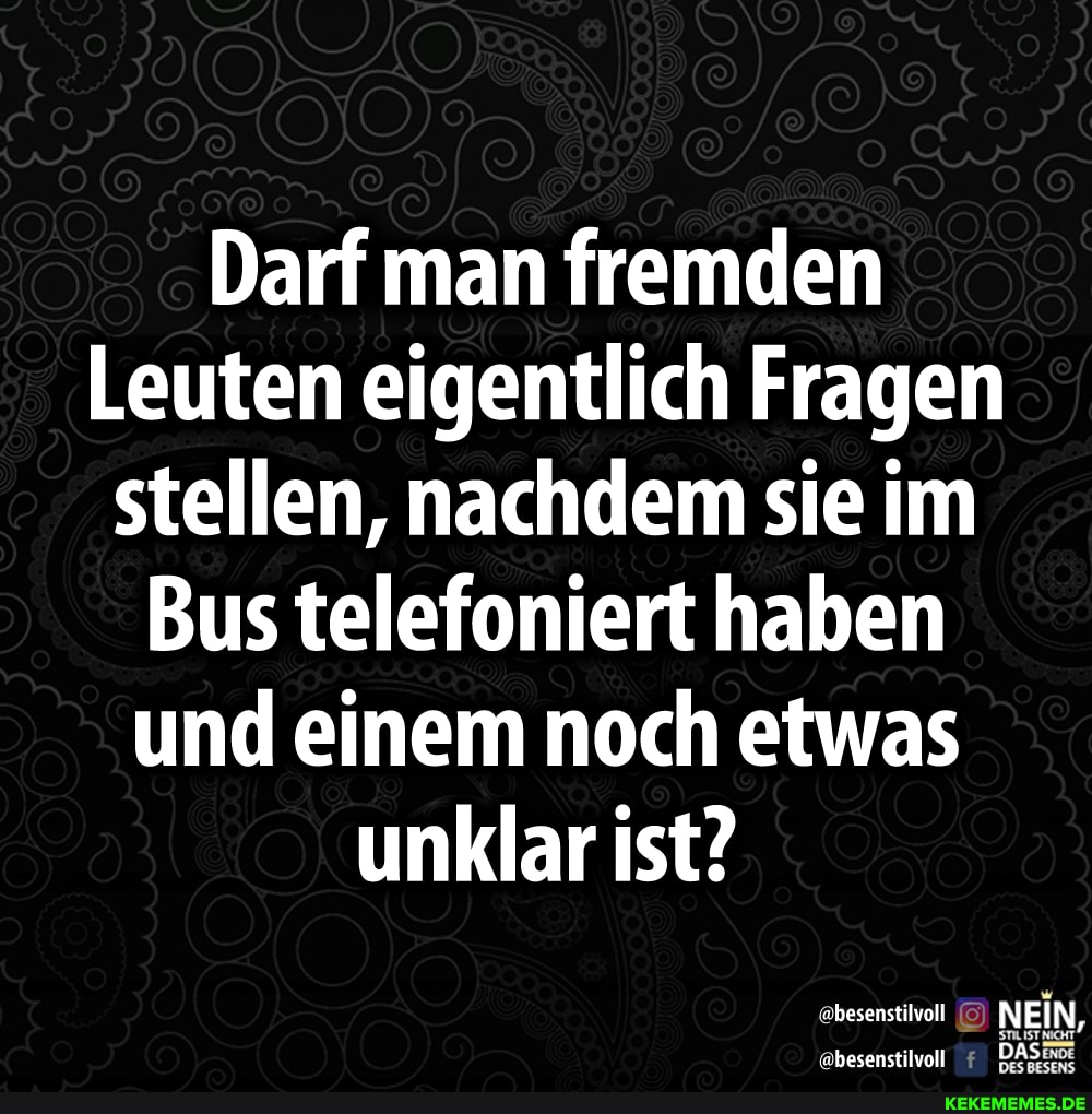 Darf man fremden
Leuten eigentlich Fragen stellen, nachdem sie im
Bus telefoniert haben und einem noch etwas unklar ist?
besenstilvoll NEIN,
'ebesenstilvoll DAS: