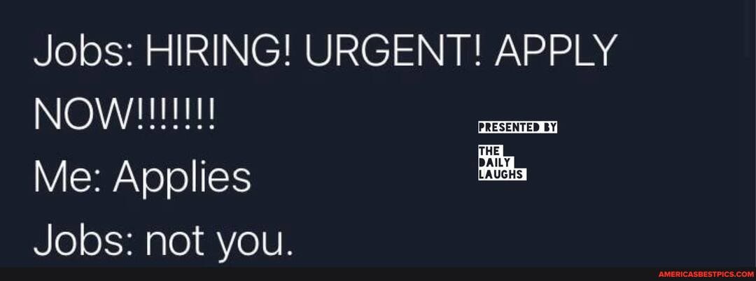Jobs: HIRING! URGENT! APPLY
NOW
Me: Applies
Jobs: not you.