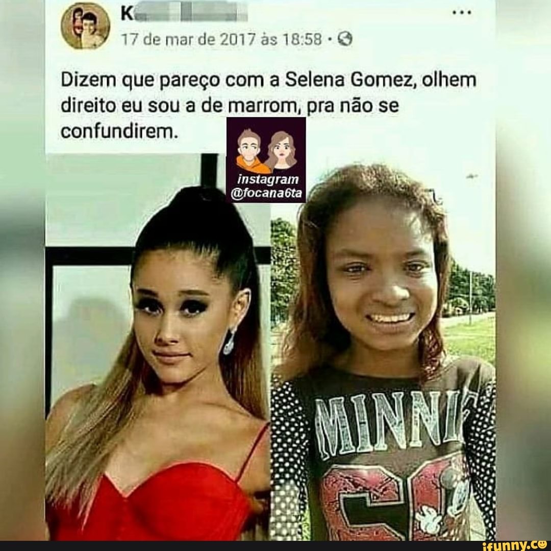 717 de mar de 2017 às 18:58 Q
Dizem que pareço com a Selena Gomez, olhem
direito eu sou a de marrom, pra não se
confundirem.