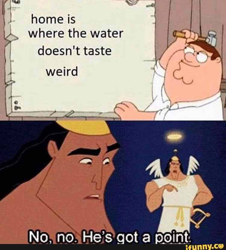 Home is where the water doesn't taste weird No rio Hes act iFunny