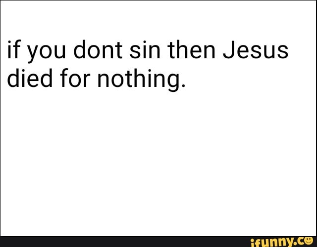 if you dont sin then Jesus
died for nothing.