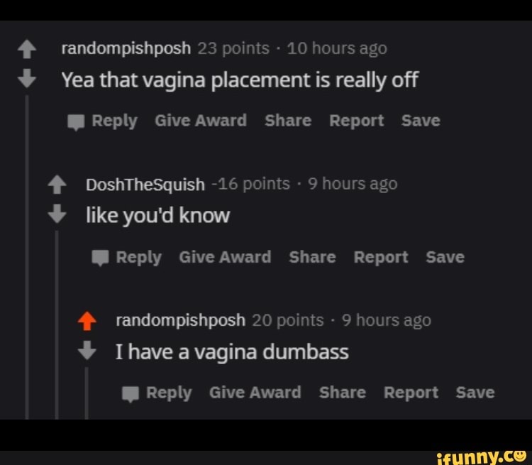 4 randompishposh 23 points 10 hours ago Yea that vagina placement is really off
Ml Reply Give Award Share Report Save
4 randompishposh 20 points 9 hours ago
Ml Reply Give Award Share Report Save