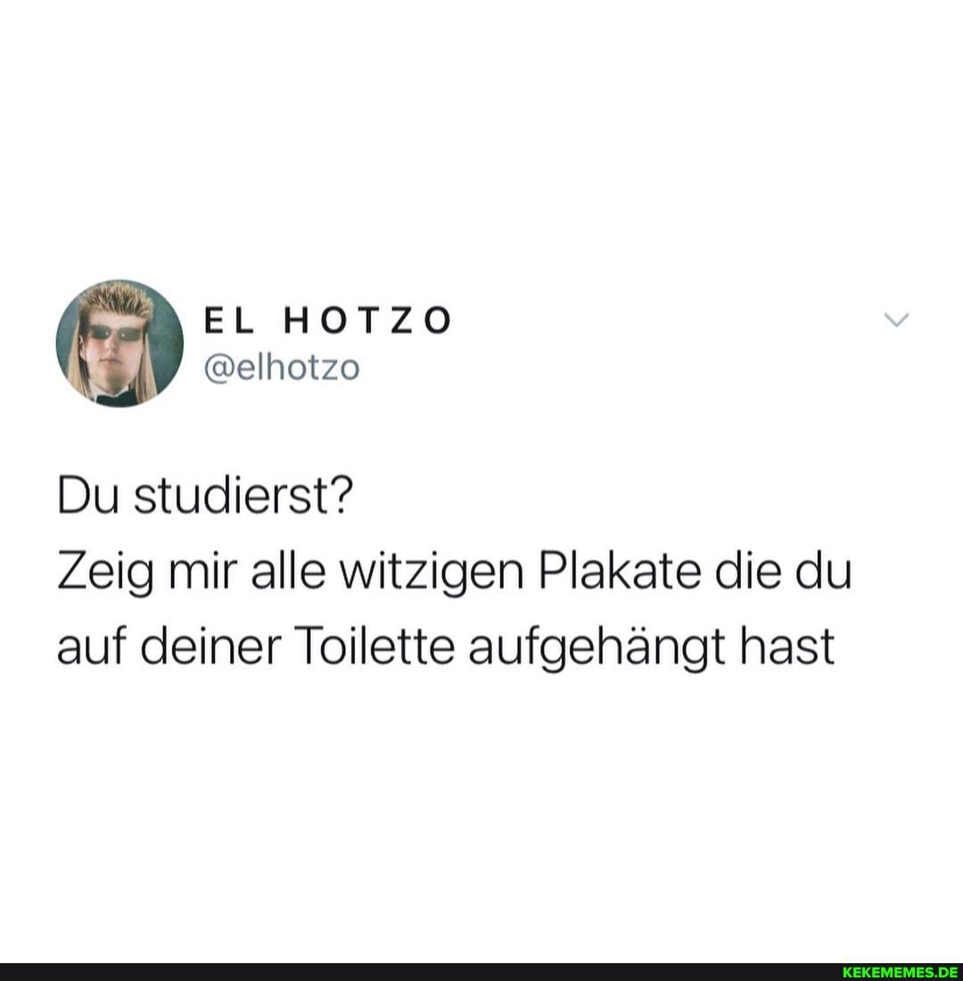 EL HOTZO
@elhotzo
Du studierst?
Zeig mir alle witzigen Plakate die du auf deiner Toilette aufgehängt hast