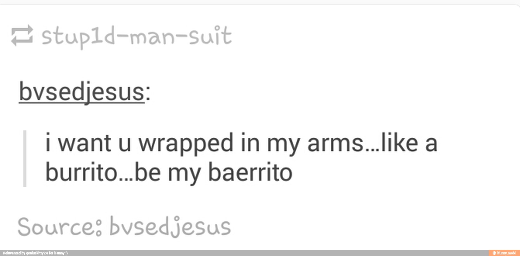 bvsedjesus:
¡want u wrapped in my arms...like a
burrito...be my baerrito
Source? bvsed jesus