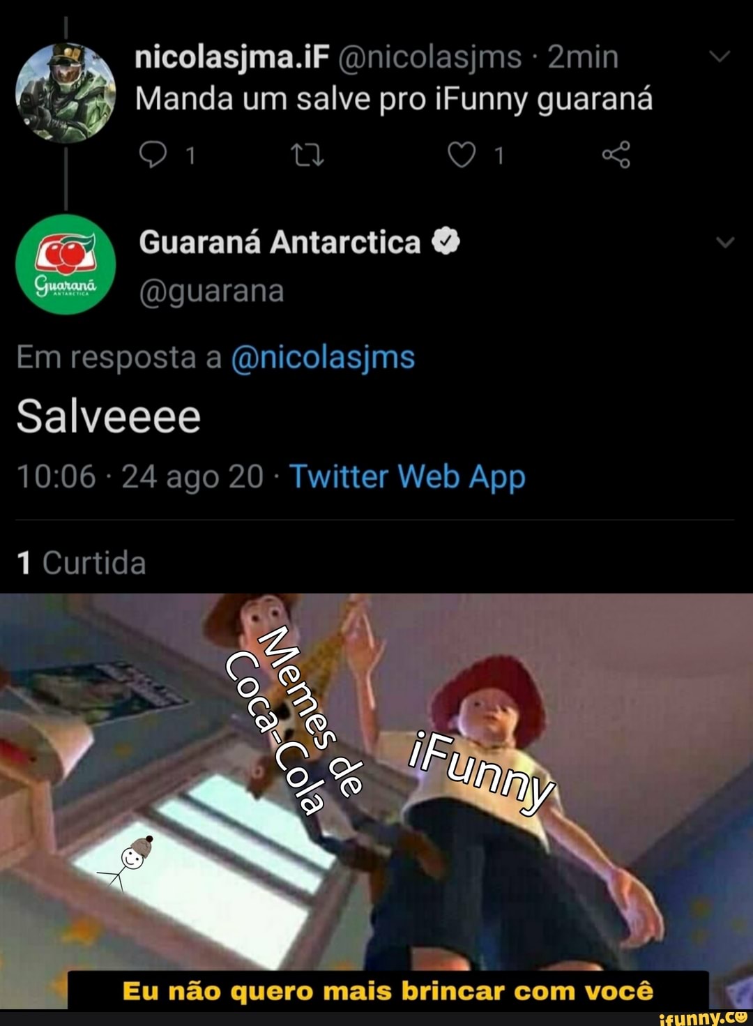 Manda um salve pro iFunny guaraná
nicolasjma.iF (Onicolasjms 2min
Guaraná Antarctica
(Dguarana
Em resposta a (Qnicolasjms
Salveeee
1 Curtida
Cia
Eu não quero mais brincar com você