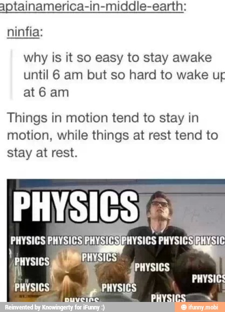 aptainamerica-in-middle-earth:
ninfia:
why is it so easy to stay awake
until 6 am but so hard to wake ur
at 6 am
Things in motion tend to stay in
motion, while things at rest tend to
stay at rest.