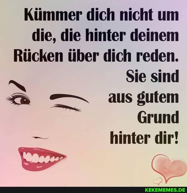Kümmer dich nicht um die, die hinter deinem
Rücken über dich reden.
Sie sind
aus gutem
Grund
- hinter dir!