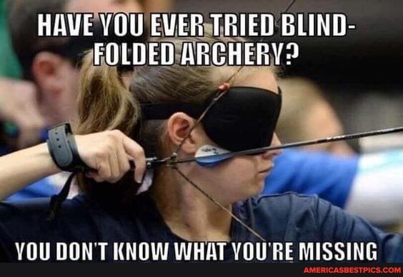 HAVE YOU EVER TRIED BLIND-
FOLOED ARCHERY?