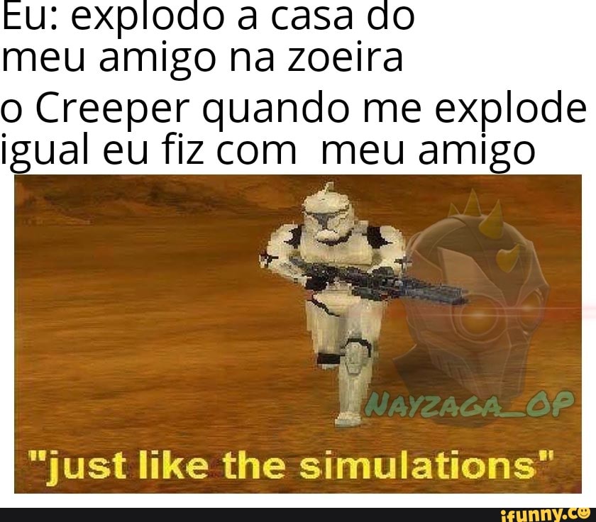 meu amigo na zoeira
o Creeper quando me explode
igual eu fiz com meu amigo
"just like the simulations"