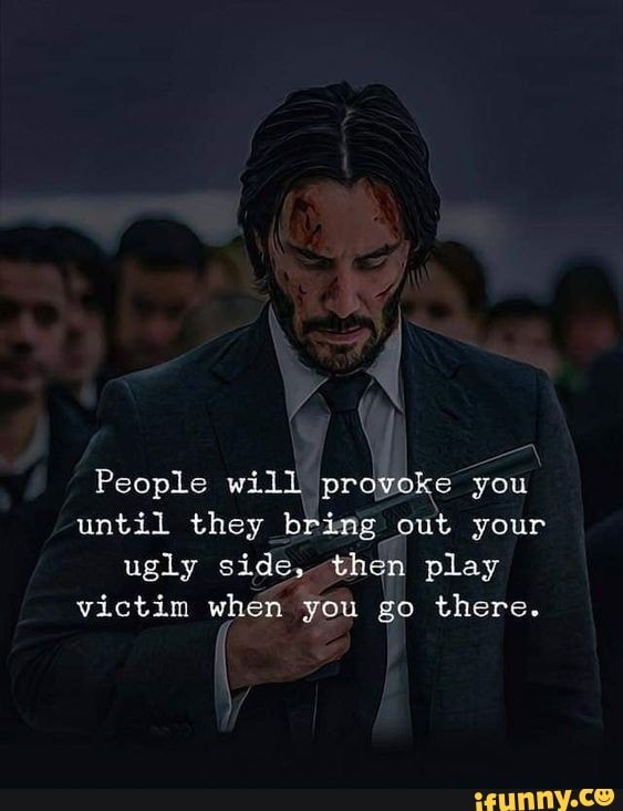 People will proyoke you until they bring out your ugly side, then play ...