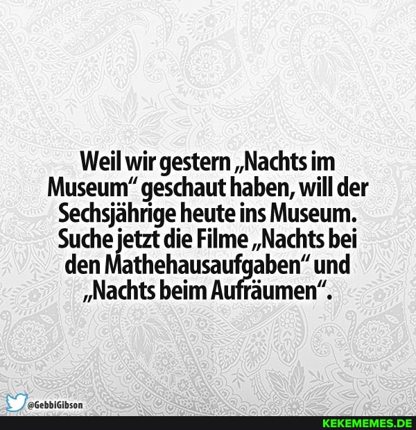 Weil wir gestern "Nachts im
Museum" geschaut haben, will der
Sechsjährige heute ins Museum.
Suche jetzt die Filme "Nachts bei den Mathehausaufgaben" und
"Nachts beim Aufräumen".