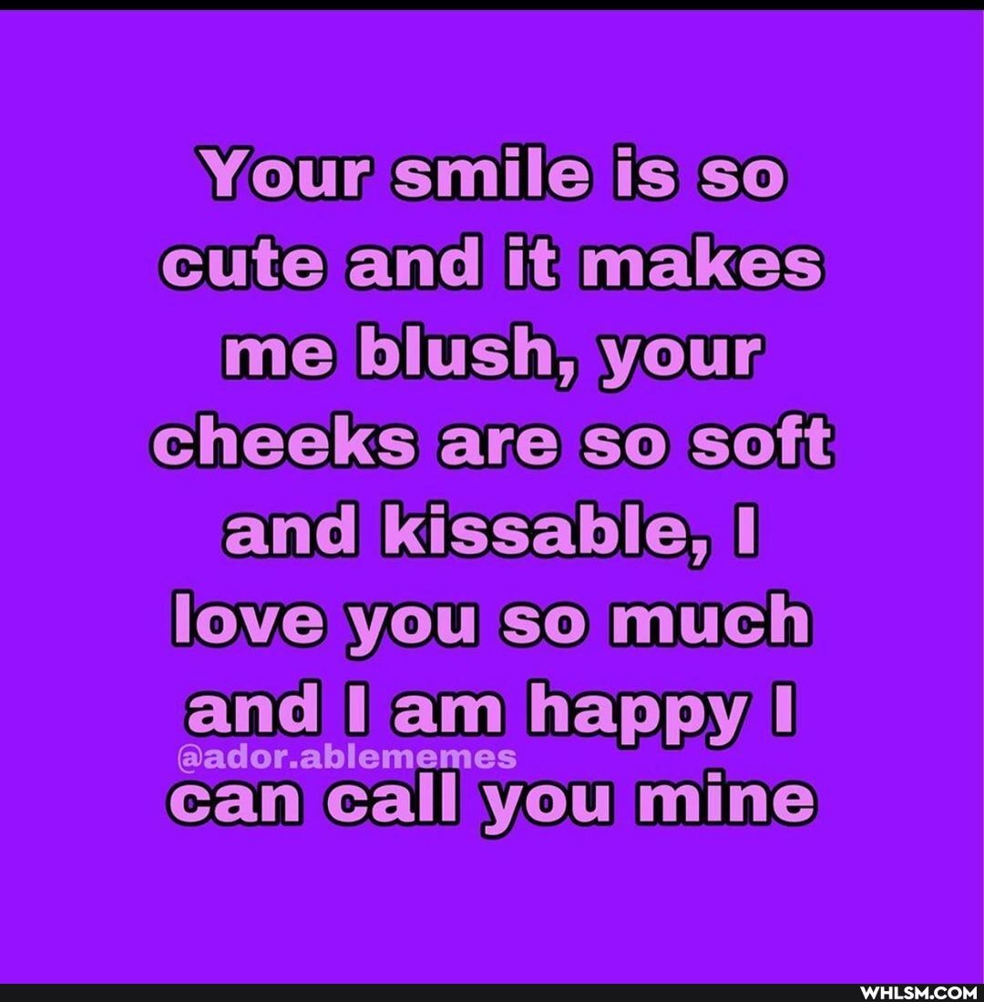 Your smile is so cute and it makes me blush, your cheeks are so soft and kissable, love you so much and am happy I
can call you mine