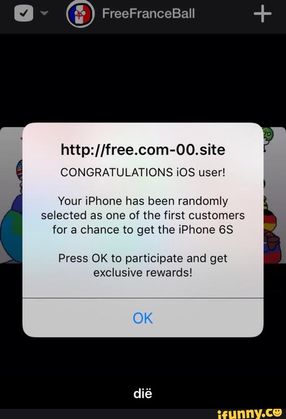http://free.com-00.site
CONGRATULATIONS iOS user!
Your iPhone has been randomly
selected as one of the first customers
for a chance to get the iPhone GS
Press OK to participate and get
exclusive rewards! - dië