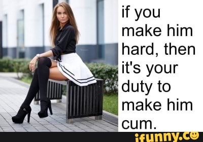 If you make him hard, then it's your duty to make him cum. - iFunny